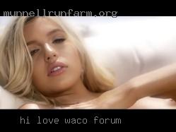 Hi love to fuck, what's Waco forum your name.